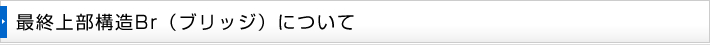 最終上部構造Br（ブリッジ）について