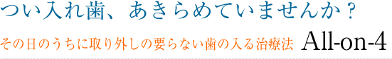 つい入れ歯、あきらめていませんか？その日のうちに取り出しの要らない歯の入る治療法ALL-on-4