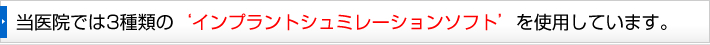 当医院では3種類の‘インプラントシュミレーションソフト’を使用しています。）