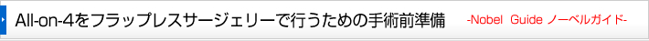 All-on-4をフラップレスサージェリーで行うための手術前準備 -Nobel  Guide ノーベルガイド-