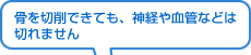 骨を切削できても、神経や血管などは切れません