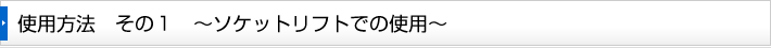 使用方法　その１　～ソケットリフトでの使用～