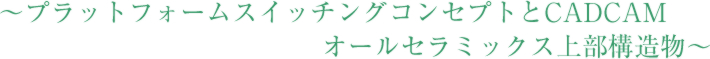 ～プラットフォームスイッチングコンセプトとCADCAMオールセラミックス上部構造物～