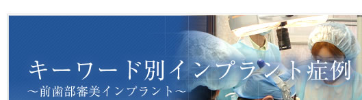 キーワード別インプラント症例～前歯部審美インプラント～