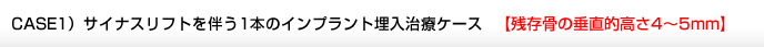 CASE1）サイナスリフトを伴う1本のインプラント埋入治療ケース　【残存骨の垂直的高さ4～5mm】