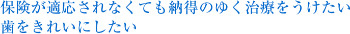 保険が適応されなくても納得のゆく治療をうけたい歯をきれいにしたい