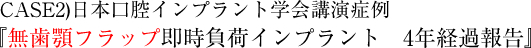 CASE2)2009年　日本口腔インプラント学会講演症例 『無歯顎フラップ即時負荷インプラント　4年経過報告』