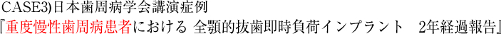 CASE3)2010年　日本歯周病学会講演症例 『重度慢性歯周病患者における 全顎的抜歯即時負荷インプラント　2年経過報告』