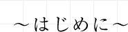 ～はじめに～